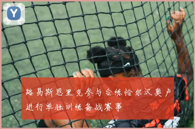 路易斯恩里克参与合练恰尔汉奥卢进行单独训练备战赛事