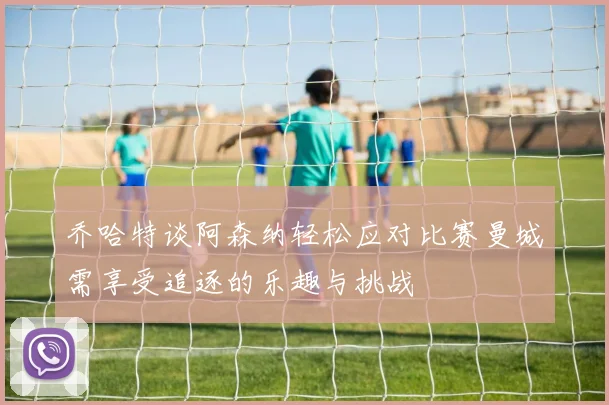 乔哈特谈阿森纳轻松应对比赛曼城需享受追逐的乐趣与挑战