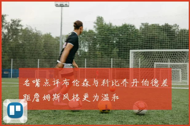 名嘴点评布伦森与科比乔丹伯德差距詹姆斯风格更为温和