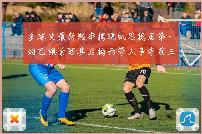 金球奖最新赔率揭晓凯恩稳居第一姆巴佩紧随其后梅西等人争夺前三名