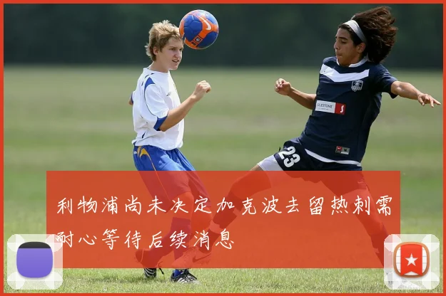 利物浦尚未决定加克波去留热刺需耐心等待后续消息