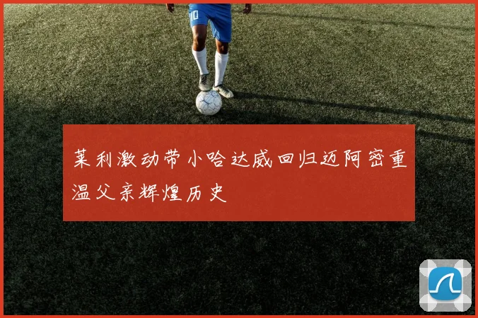 莱利激动带小哈达威回归迈阿密重温父亲辉煌历史