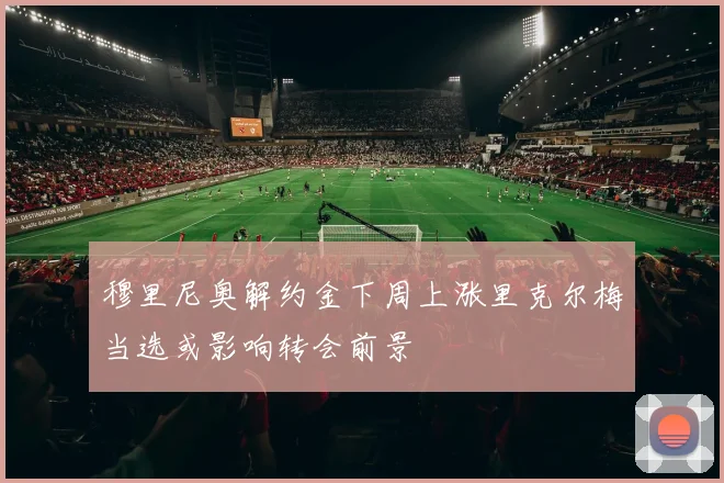 穆里尼奥解约金下周上涨里克尔梅当选或影响转会前景