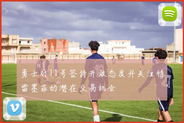 勇士对11号签持开放态度并关注特雷墨菲的潜在交易机会
