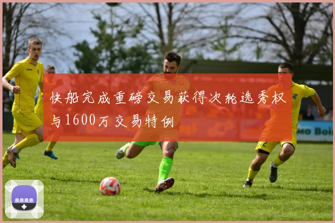 快船完成重磅交易获得次轮选秀权与1600万交易特例