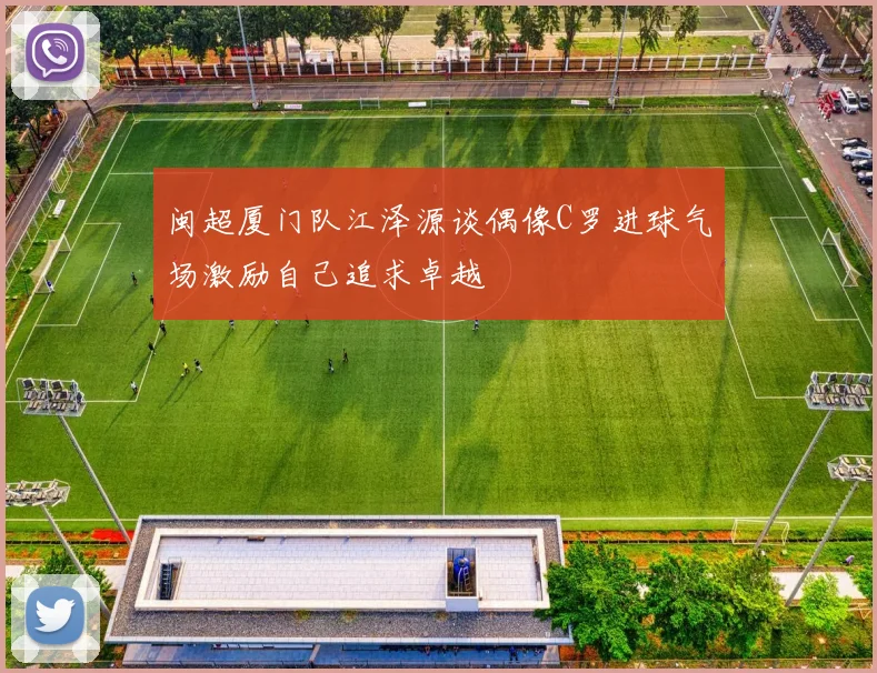 闽超厦门队江泽源谈偶像C罗进球气场激励自己追求卓越
