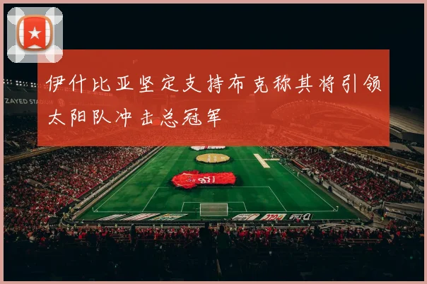 伊什比亚坚定支持布克称其将引领太阳队冲击总冠军
