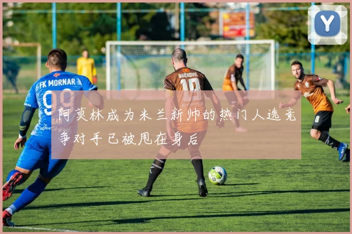 阿莫林成为米兰新帅的热门人选竞争对手已被甩在身后