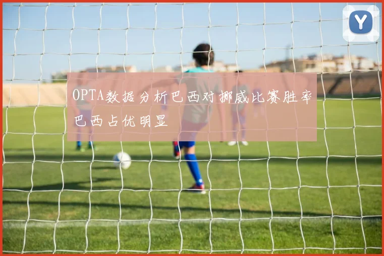 OPTA数据分析巴西对挪威比赛胜率巴西占优明显