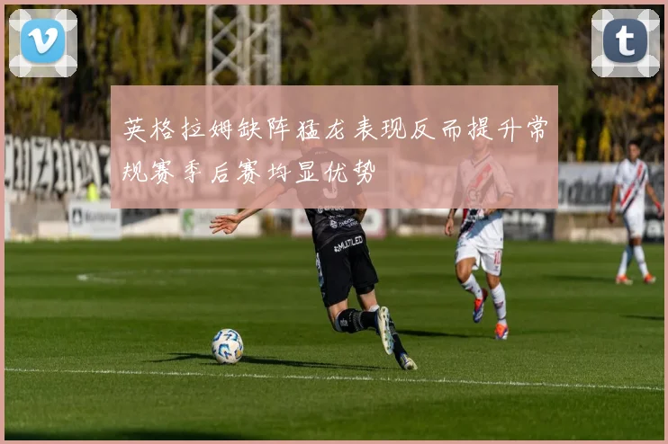 英格拉姆缺阵猛龙表现反而提升常规赛季后赛均显优势