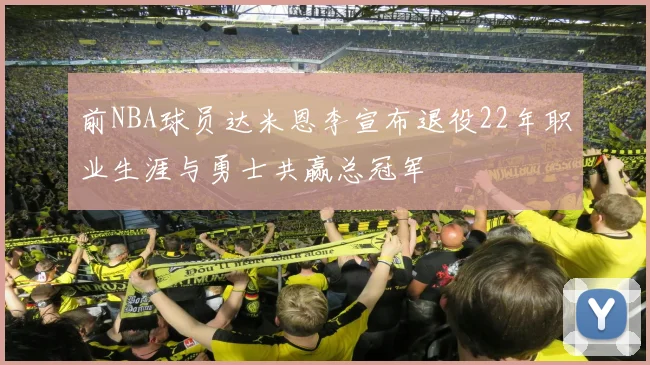 前NBA球员达米恩李宣布退役22年职业生涯与勇士共赢总冠军
